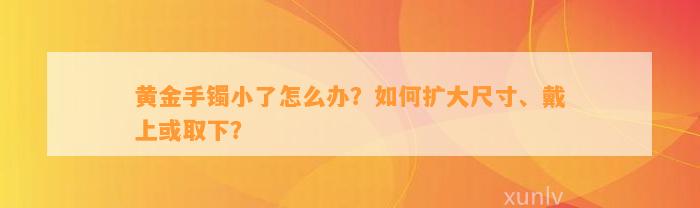 黄金手镯小了怎么办？如何扩大尺寸、戴上或取下？