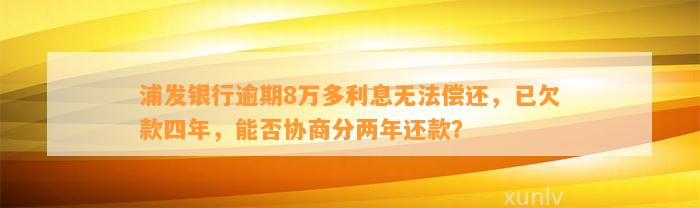 浦发银行逾期8万多利息无法偿还，已欠款四年，能否协商分两年还款？