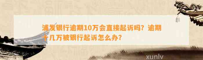 浦发银行逾期10万会直接起诉吗？逾期十几万被银行起诉怎么办？