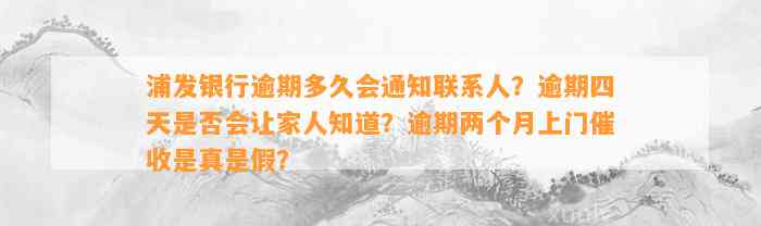 浦发银行逾期多久会通知联系人？逾期四天是否会让家人知道？逾期两个月上门催收是真是假？