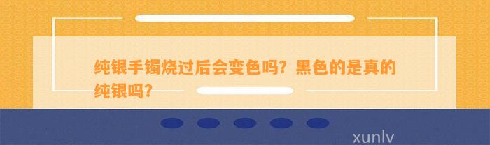 纯银手镯烧过后会变色吗？黑色的是真的纯银吗？