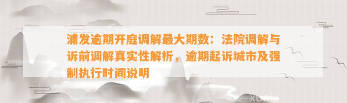 浦发逾期开庭调解最大期数：法院调解与诉前调解真实性解析，逾期起诉城市及强制执行时间说明