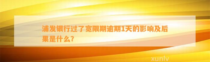 浦发银行过了宽限期逾期1天的作用及结果是什么？