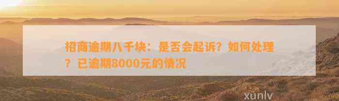 招商逾期八千块：是否会起诉？如何处理？已逾期8000元的情况