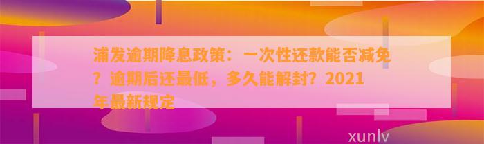 浦发逾期降息政策：一次性还款能否减免？逾期后还最低，多久能解封？2021年最新规定