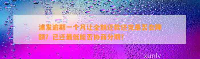 浦发逾期一个月让全额还款还完是否会降额？已还最低能否协商分期？