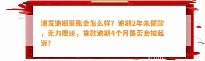 浦发逾期呆账会怎么样？逾期2年未催款，无力偿还，贷款逾期4个月是否会被起诉？