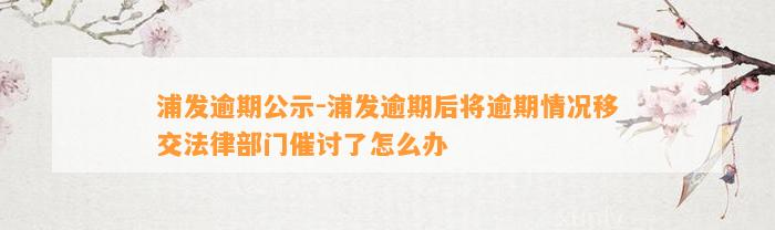 浦发逾期公示-浦发逾期后将逾期情况移交法律部门催讨了怎么办