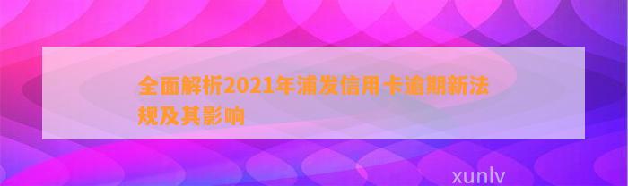 全面解析2021年浦发信用卡逾期新法规及其影响