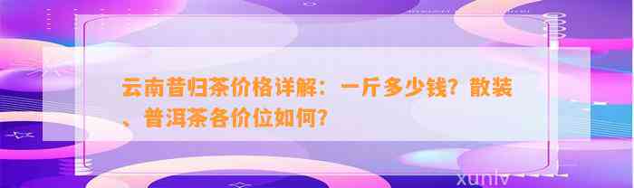 云南昔归茶价格详解：一斤多少钱？散装、普洱茶各价位怎样？