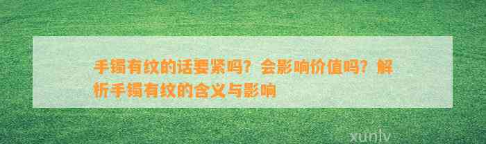 手镯有纹的话要紧吗？会作用价值吗？解析手镯有纹的含义与作用