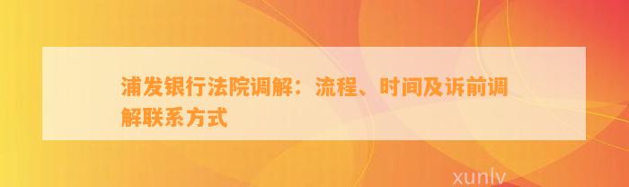 浦发银行法院调解：流程、时间及诉前调解联系方法