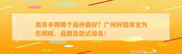 翡翠手镯哪个品种最好？广州好姐珠宝为您揭晓、品质及款式排名！