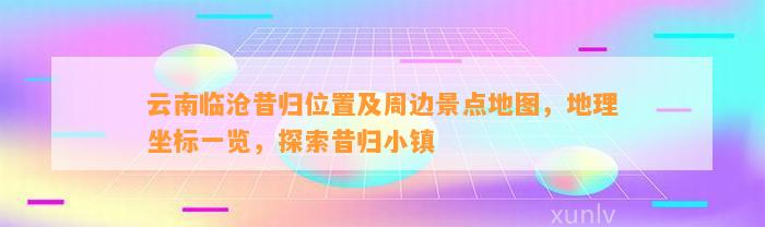 云南临沧昔归位置及周边景点地图，地理坐标一览，探索昔归小镇