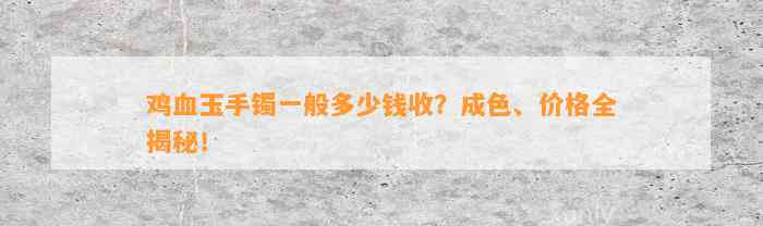 鸡血玉手镯一般多少钱收？成色、价格全揭秘！