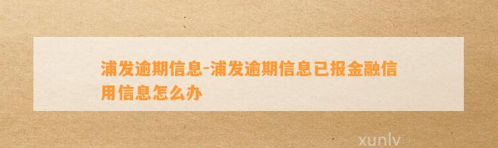 浦发逾期信息-浦发逾期信息已报金融信用信息怎么办