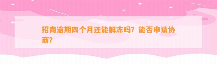 招商逾期四个月还能解冻吗？能否申请协商？