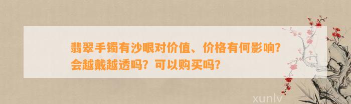 翡翠手镯有沙眼对价值、价格有何作用？会越戴越透吗？可以购买吗？