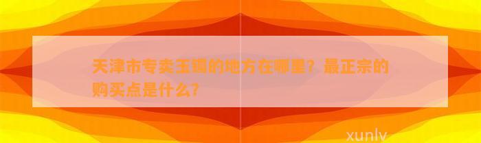 天津市专卖玉镯的地方在哪里？最正宗的购买点是什么？