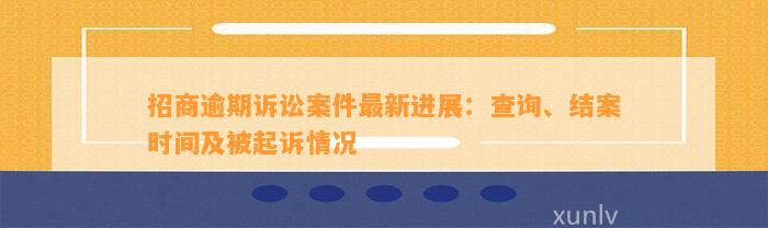 招商逾期诉讼案件最新进展：查询、结案时间及被起诉情况