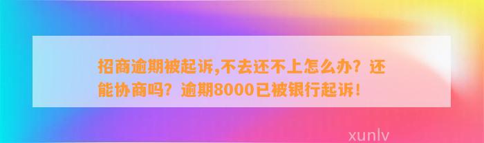 招商逾期被起诉,不去还不上怎么办？还能协商吗？逾期8000已被银行起诉！