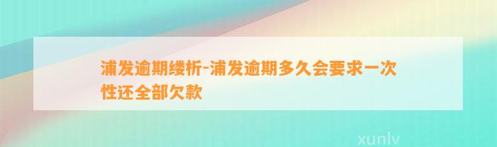 浦发逾期缕析-浦发逾期多久会要求一次性还全部欠款