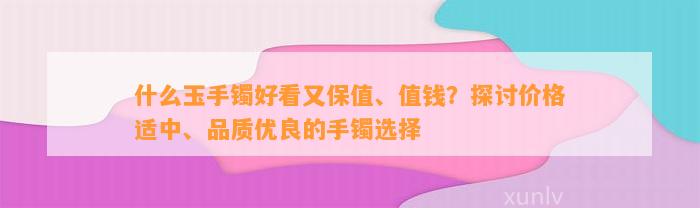 什么玉手镯好看又保值、值钱？探讨价格适中、品质优良的手镯选择