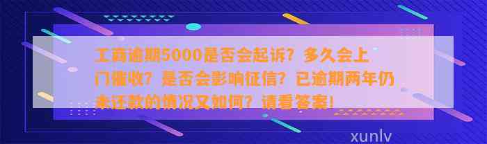 工商逾期5000是否会起诉？多久会上门催收？是否会影响征信？已逾期两年仍未还款的情况又如何？请看答案！