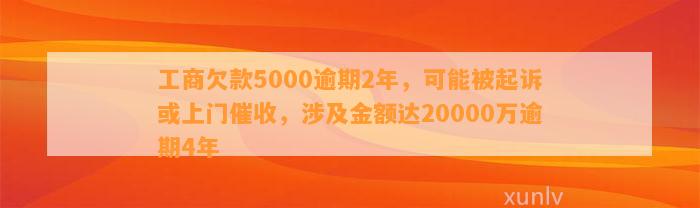 工商欠款5000逾期2年，可能被起诉或上门催收，涉及金额达20000万逾期4年