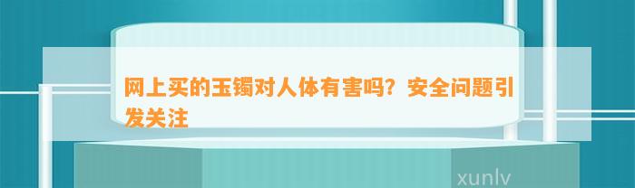 网上买的玉镯对人体有害吗？安全疑问引发关注