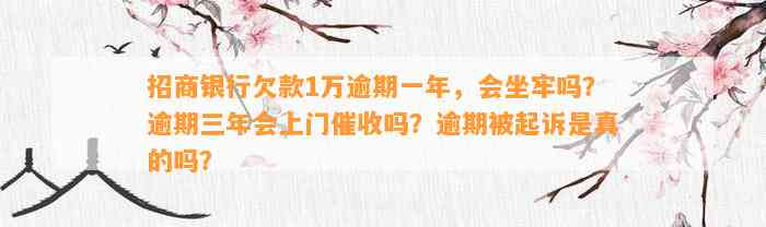 招商银行欠款1万逾期一年，会坐牢吗？逾期三年会上门催收吗？逾期被起诉是真的吗？