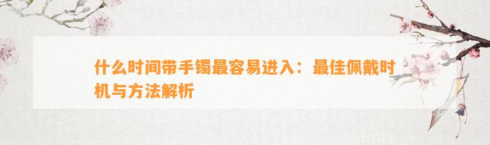 什么时间带手镯最容易进入：最佳佩戴时机与方法解析