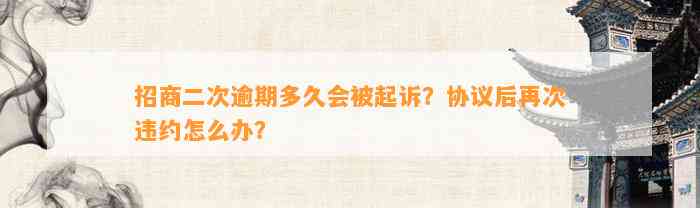 招商二次逾期多久会被起诉？协议后再次违约怎么办？