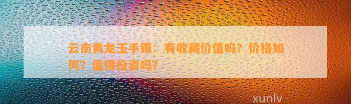 云南手镯：有收藏价值吗？价格怎样？值得投资吗？