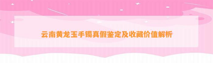 云南黄龙玉手镯真假鉴定及收藏价值解析