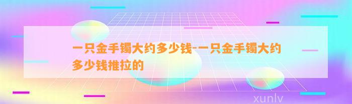 一只金手镯大约多少钱-一只金手镯大约多少钱推拉的