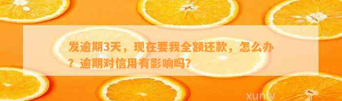 发逾期3天，现在要我全额还款，怎么办？逾期对信用有影响吗？