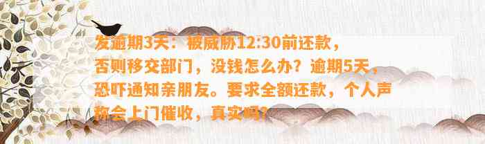 发逾期3天：被威胁12:30前还款，否则移交部门，没钱怎么办？逾期5天，恐吓通知亲朋友。要求全额还款，个人声称会上门催收，真实吗？