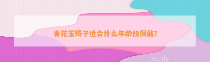 青花玉镯子适合什么年龄段佩戴？