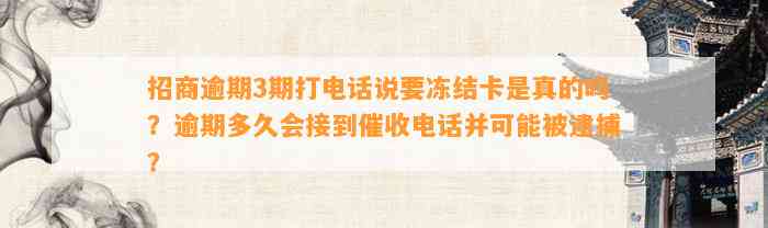 招商逾期3期打电话说要冻结卡是真的吗？逾期多久会接到催收电话并可能被逮捕？