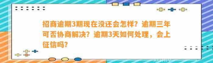 招商逾期3期现在没还会怎样？逾期三年可否协商解决？逾期3天如何处理，会上征信吗？