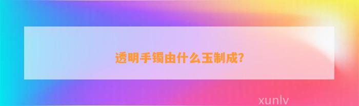 透明手镯由什么玉制成？