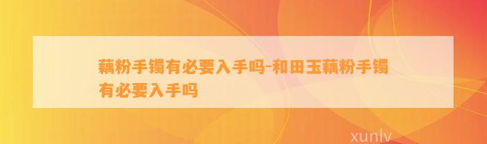 藕粉手镯有必要入手吗-和田玉藕粉手镯有必要入手吗