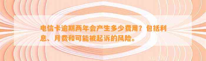 电信卡逾期两年会产生多少费用？包括利息、月费和可能被起诉的风险。