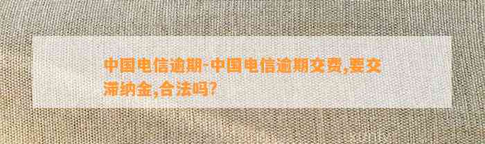 中国电信逾期-中国电信逾期交费,要交滞纳金,合法吗?