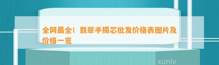 全网最全！翡翠手镯芯批发价格表图片及价格一览