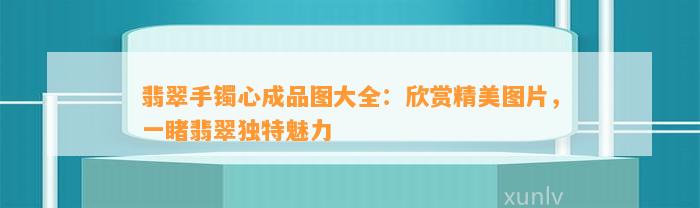 翡翠手镯心成品图大全：欣赏精美图片，一睹翡翠特别魅力