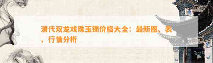 清代双龙戏珠玉镯价格大全：最新图、表、行情分析