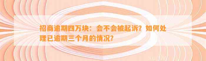 招商逾期四万块：会不会被起诉？如何处理已逾期三个月的情况？