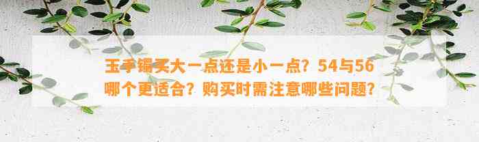 玉手镯买大一点还是小一点？54与56哪个更适合？购买时需留意哪些疑问？